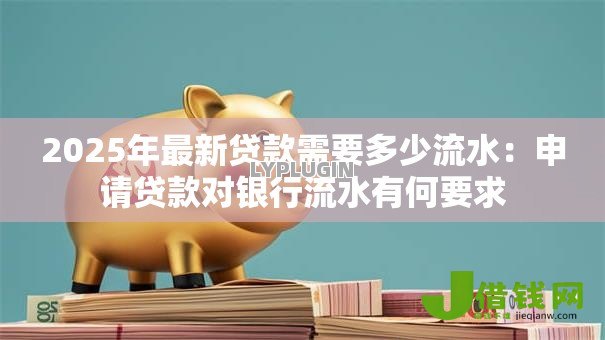 2025年最新贷款需要多少流水:申请贷款对银行流水有何要求 2025年最新贷款需要多少流水:申请贷款对银行流水有何要求