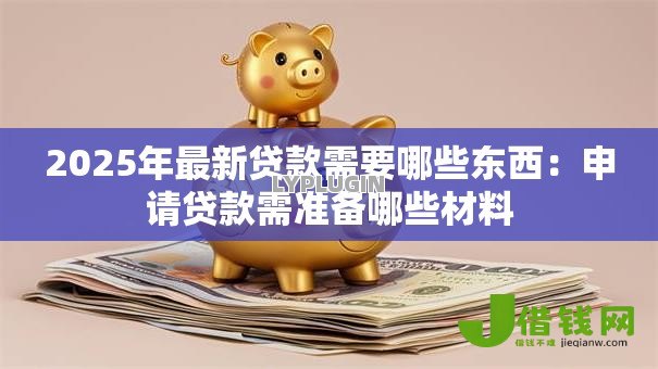 2025年最新贷款需要哪些东西:申请贷款需准备哪些材料 2025年最新贷款需要哪些东西:申请贷款需准备哪些材料