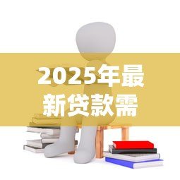 2025年最新贷款需要哪些条件:申请贷款需满足什么要求 2025年最新贷款需要哪些条件:申请贷款需满足什么要求