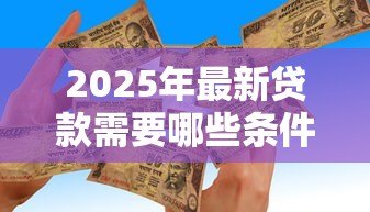 2025年最新贷款需要哪些条件:申请贷款需满足什么要求 2025年最新贷款需要哪些条件:申请贷款需满足什么要求