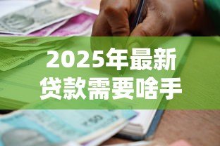 2025年最新贷款需要啥手续:办理贷款需哪些文件 2025年最新贷款需要啥手续:办理贷款需哪些文件