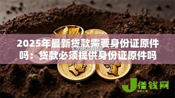 2025年最新贷款需要身份证原件吗：贷款必须提供身份证原件吗