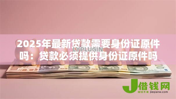 2025年最新贷款需要身份证原件吗：贷款必须提供身份证原件吗