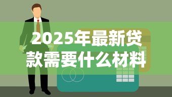 2025年最新贷款需要什么材料:申请贷款需准备哪些资料 2025年最新贷款需要什么材料:申请贷款需准备哪些资料