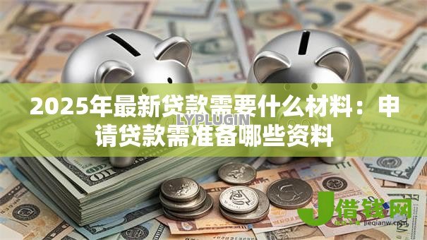 2025年最新贷款需要什么材料:申请贷款需准备哪些资料 2025年最新贷款需要什么材料:申请贷款需准备哪些资料