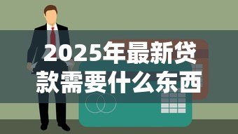 2025年最新贷款需要什么东西:申请贷款必备材料有哪些 2025年最新贷款需要什么东西:申请贷款必备材料有哪些