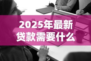 2025年最新贷款需要什么信息:申请贷款需准备哪些材料 2025年最新贷款需要什么信息:申请贷款需准备哪些材料