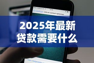 2025年最新贷款需要什么信息:申请贷款需准备哪些材料 2025年最新贷款需要什么信息:申请贷款需准备哪些材料