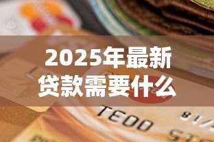 2025年最新贷款需要什么资料:申请贷款需准备哪些材料 2025年最新贷款需要什么资料:申请贷款需准备哪些材料