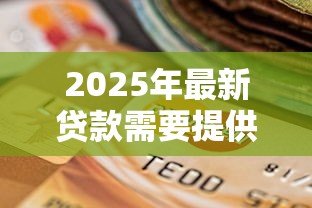 2025年最新贷款需要提供什么:申请贷款需准备哪些材料 2025年最新贷款需要提供什么:申请贷款需准备哪些材料