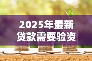 2025年最新贷款需要验资吗:贷款前需提供资金证明吗 2025年最新贷款需要验资吗:贷款前需提供资金证明吗