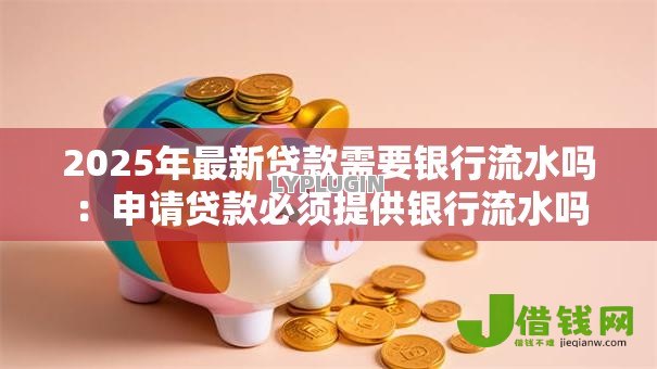 2025年最新贷款需要银行流水吗:申请贷款必须提供银行流水吗 2025年最新贷款需要银行流水吗:申请贷款必须提供银行流水吗