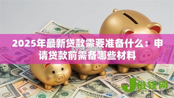 2025年最新贷款需要准备什么:申请贷款前需备哪些材料 2025年最新贷款需要准备什么:申请贷款前需备哪些材料
