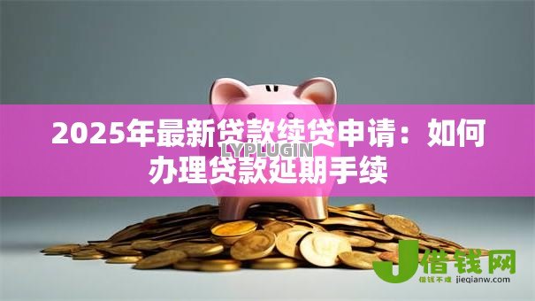 2025年最新贷款续贷申请:如何办理贷款延期手续 2025年最新贷款续贷申请:如何办理贷款延期手续