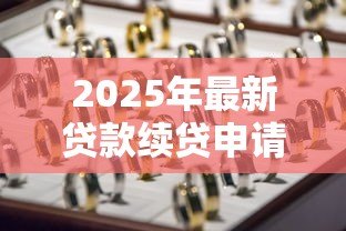 2025年最新贷款续贷申请:如何办理贷款延期手续 2025年最新贷款续贷申请:如何办理贷款延期手续