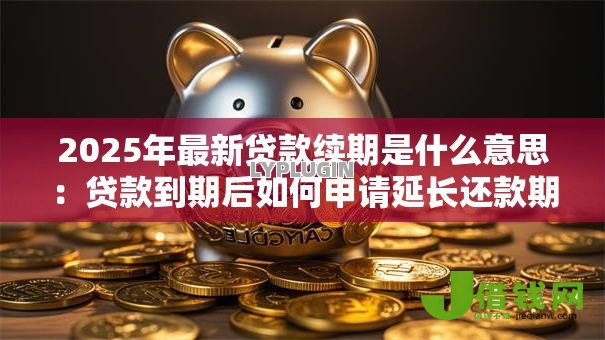 2025年最新贷款续期是什么意思:贷款到期后如何申请延长还款期限 2025年最新贷款续期是什么意思:贷款到期后如何申请延长还款期限