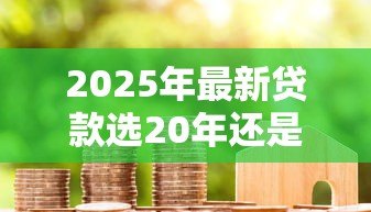 2025年最新贷款选20年还是30年好:房贷期限选20年还是30年更划算 2025年最新贷款选20年还是30年好:房贷期限选20年还是30年更划算