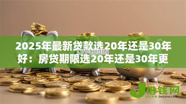 2025年最新贷款选20年还是30年好:房贷期限选20年还是30年更划算 2025年最新贷款选20年还是30年好:房贷期限选20年还是30年更划算
