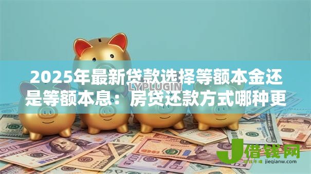 2025年最新贷款选择等额本金还是等额本息:房贷还款方式哪种更划算 2025年最新贷款选择等额本金还是等额本息:房贷还款方式哪种更划算