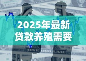 2025年最新贷款养殖需要什么条件：养殖项目贷款申请需满足哪些要求