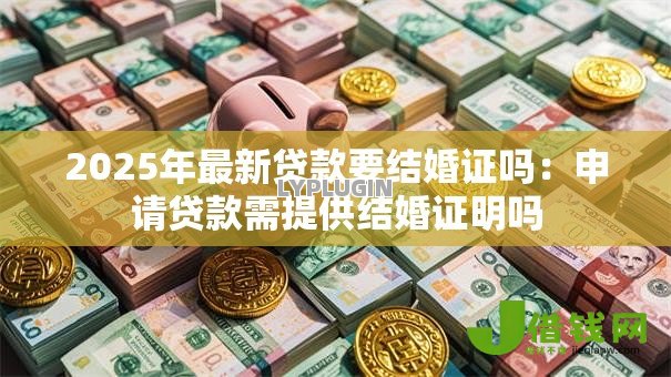 2025年最新贷款要结婚证吗:申请贷款需提供结婚证明吗 2025年最新贷款要结婚证吗:申请贷款需提供结婚证明吗