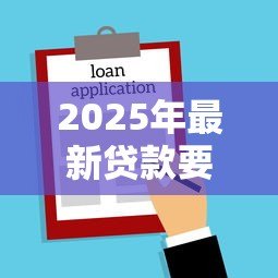 2025年最新贷款要什么:申请贷款需要哪些条件 2025年最新贷款要什么:申请贷款需要哪些条件