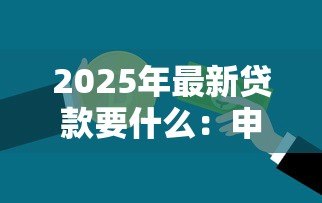 2025年最新贷款要什么:申请贷款需要哪些条件 2025年最新贷款要什么:申请贷款需要哪些条件
