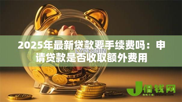 2025年最新贷款要手续费吗：申请贷款是否收取额外费用
