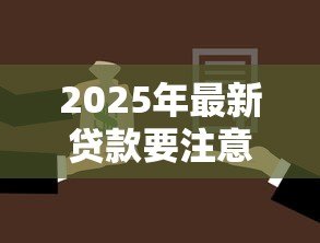 2025年最新贷款要注意什么:申请贷款前必须了解哪些事项 2025年最新贷款要注意什么:申请贷款前必须了解哪些事项