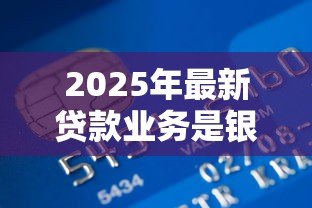2025年最新贷款业务是银行的什么业务:银行核心盈利来源是什么业务 2025年最新贷款业务是银行的什么业务:银行核心盈利来源是什么业务