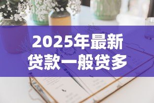 2025年最新贷款一般贷多少年:贷款期限通常选择多少年 2025年最新贷款一般贷多少年:贷款期限通常选择多少年