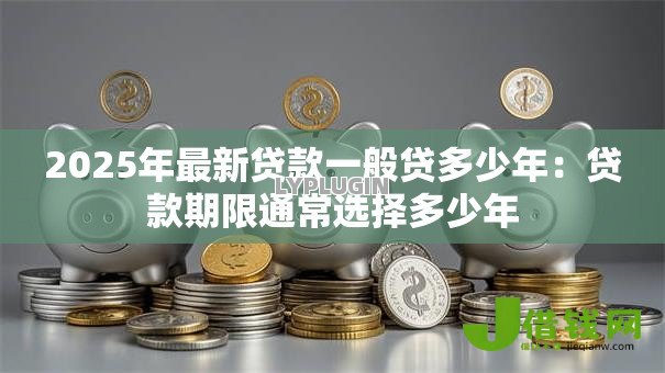 2025年最新贷款一般贷多少年:贷款期限通常选择多少年 2025年最新贷款一般贷多少年:贷款期限通常选择多少年