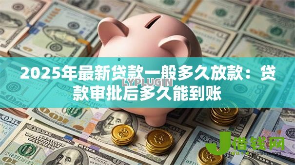 2025年最新贷款一般多久放款：贷款审批后多久能到账