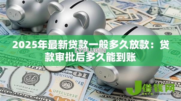 2025年最新贷款一般多久放款：贷款审批后多久能到账