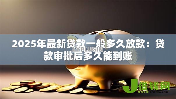 2025年最新贷款一般多久放款：贷款审批后多久能到账