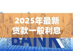 2025年最新贷款一般利息多少:2025年贷款年利率通常是多少 2025年最新贷款一般利息多少:2025年贷款年利率通常是多少