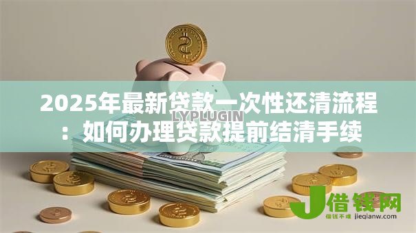 2025年最新贷款一次性还清流程：如何办理贷款提前结清手续