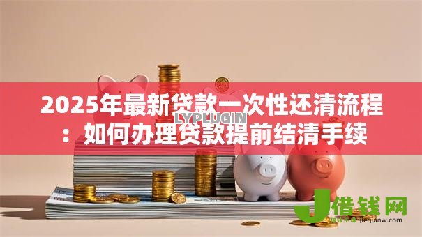 2025年最新贷款一次性还清流程：如何办理贷款提前结清手续