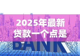 2025年最新贷款一个点是多少钱:贷款利率1个点等于多少 2025年最新贷款一个点是多少钱:贷款利率1个点等于多少