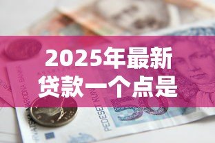 2025年最新贷款一个点是多少钱:贷款利率1个点等于多少 2025年最新贷款一个点是多少钱:贷款利率1个点等于多少