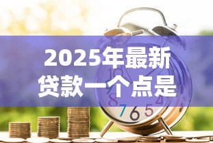 2025年最新贷款一个点是多少钱:贷款利率1个点等于多少 2025年最新贷款一个点是多少钱:贷款利率1个点等于多少