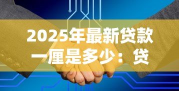 2025年最新贷款一厘是多少:贷款1厘利息如何计算 2025年最新贷款一厘是多少:贷款1厘利息如何计算