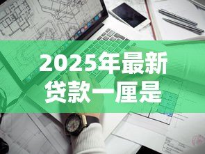 2025年最新贷款一厘是多少:贷款1厘利息如何计算 2025年最新贷款一厘是多少:贷款1厘利息如何计算