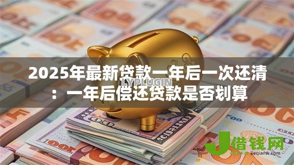 2025年最新贷款一年后一次还清：一年后偿还贷款是否划算