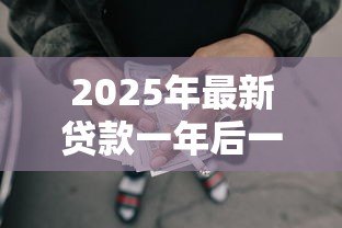 2025年最新贷款一年后一次还清：一年后偿还贷款是否划算