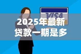 2025年最新贷款一期是多久:贷款每期还款周期多长 2025年最新贷款一期是多久:贷款每期还款周期多长