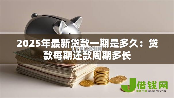 2025年最新贷款一期是多久:贷款每期还款周期多长 2025年最新贷款一期是多久:贷款每期还款周期多长