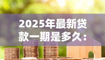 2025年最新贷款一期是多久:贷款每期还款周期多长 2025年最新贷款一期是多久:贷款每期还款周期多长