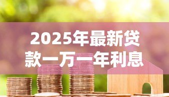 2025年最新贷款一万一年利息多少钱：借款1万元年利息要多少