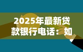2025年最新贷款银行电话:如何联系银行咨询贷款 2025年最新贷款银行电话:如何联系银行咨询贷款